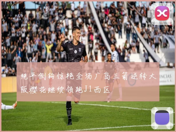 绝平倒钩惊艳全场广岛三箭逆转大阪樱花继续领跑J1西区