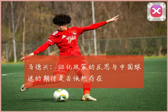 马德兴:归化政策的反思与中国球迷的期待是否依然存在