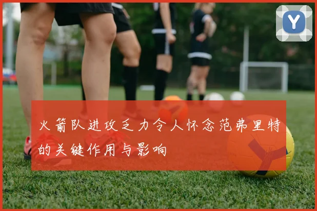 火箭队进攻乏力令人怀念范弗里特的关键作用与影响