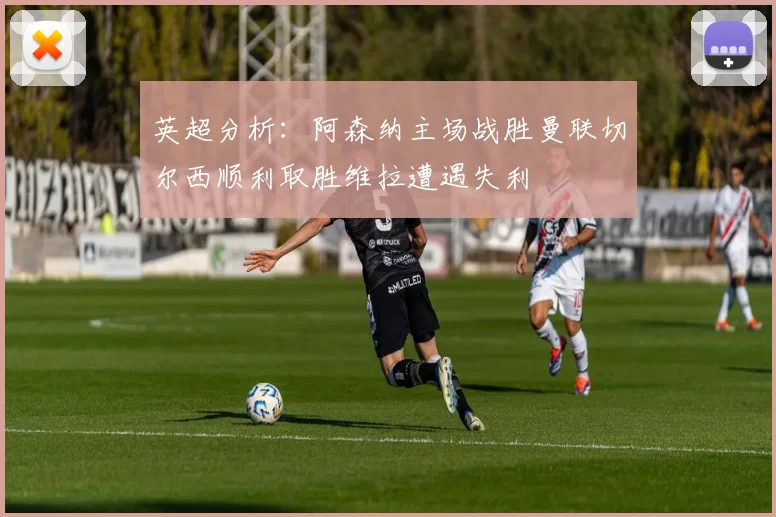 英超分析：阿森纳主场战胜曼联切尔西顺利取胜维拉遭遇失利