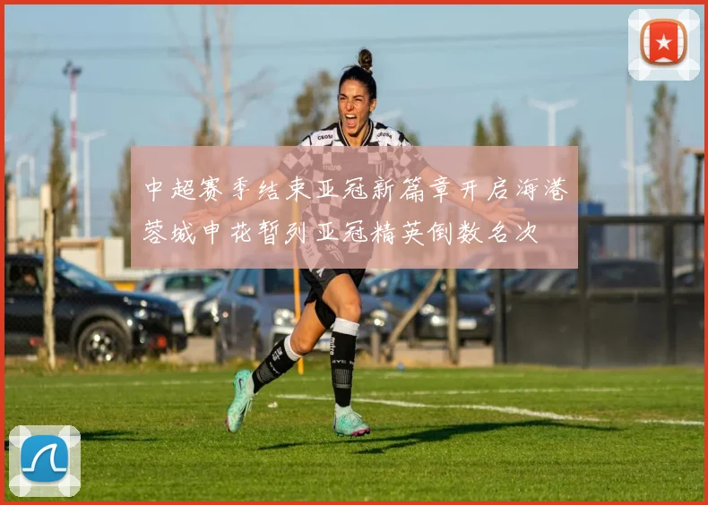 中超赛季结束亚冠新篇章开启海港蓉城申花暂列亚冠精英倒数名次