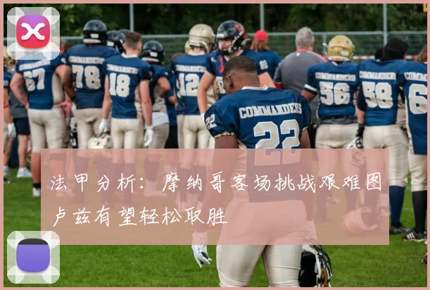 法甲分析：摩纳哥客场挑战艰难图卢兹有望轻松取胜