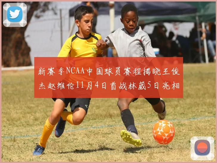 新赛季NCAA中国球员赛程揭晓王俊杰赵维伦11月4日首战林葳5日亮相