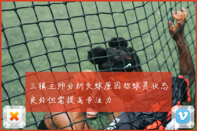 三镇主帅分析失球原因称球员状态良好但需提高专注力