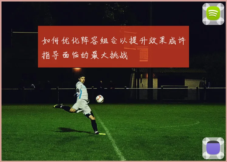 如何优化阵容组合以提升效果成许指导面临的最大挑战