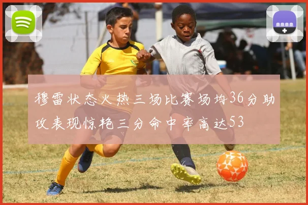 穆雷状态火热三场比赛场均36分助攻表现惊艳三分命中率高达53
