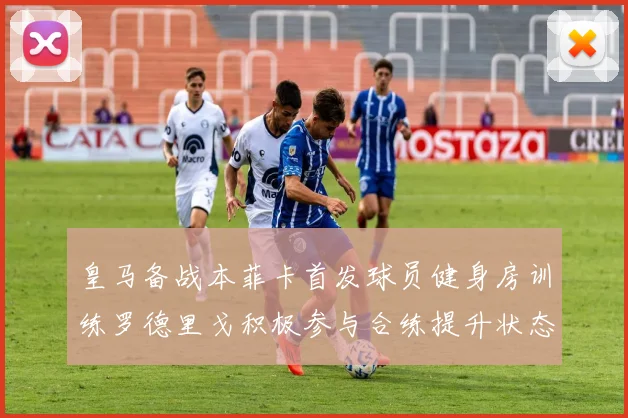皇马备战本菲卡首发球员健身房训练罗德里戈积极参与合练提升状态