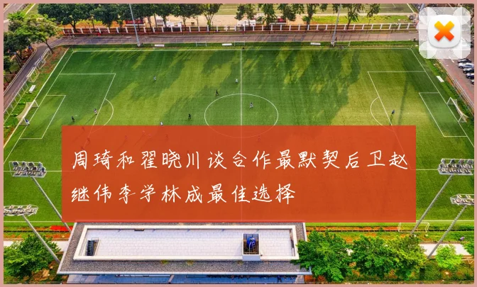 周琦和翟晓川谈合作最默契后卫赵继伟李学林成最佳选择