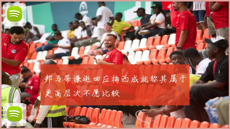 邦马蒂谦逊回应梅西成就称其属于更高层次不愿比较