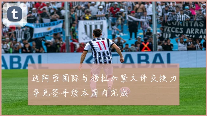 迈阿密国际与穆拉加紧文件交换力争免签手续本周内完成