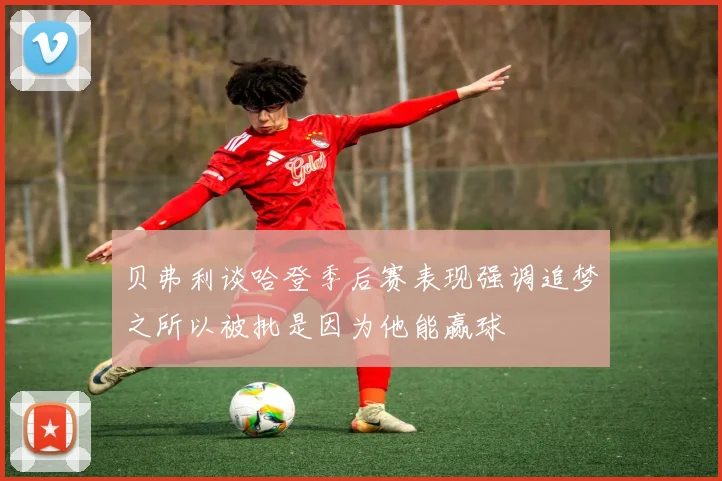 贝弗利谈哈登季后赛表现强调追梦之所以被批是因为他能赢球