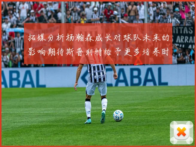 拓媒分析杨瀚森成长对球队未来的影响期待斯普利特给予更多培养时间