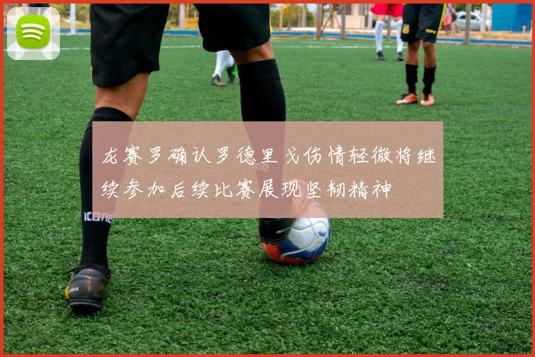 龙赛罗确认罗德里戈伤情轻微将继续参加后续比赛展现坚韧精神