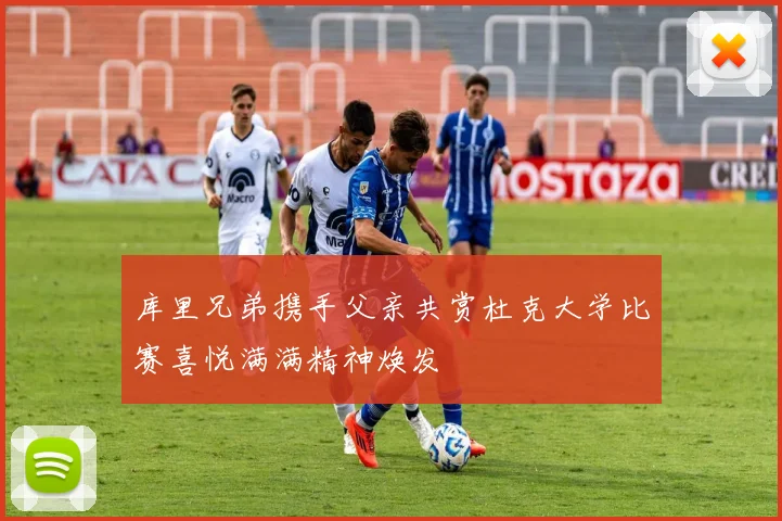 库里兄弟携手父亲共赏杜克大学比赛喜悦满满精神焕发