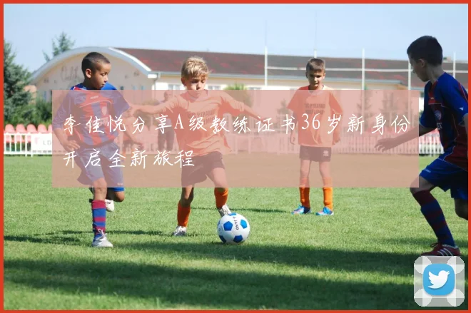 李佳悦分享A级教练证书36岁新身份开启全新旅程