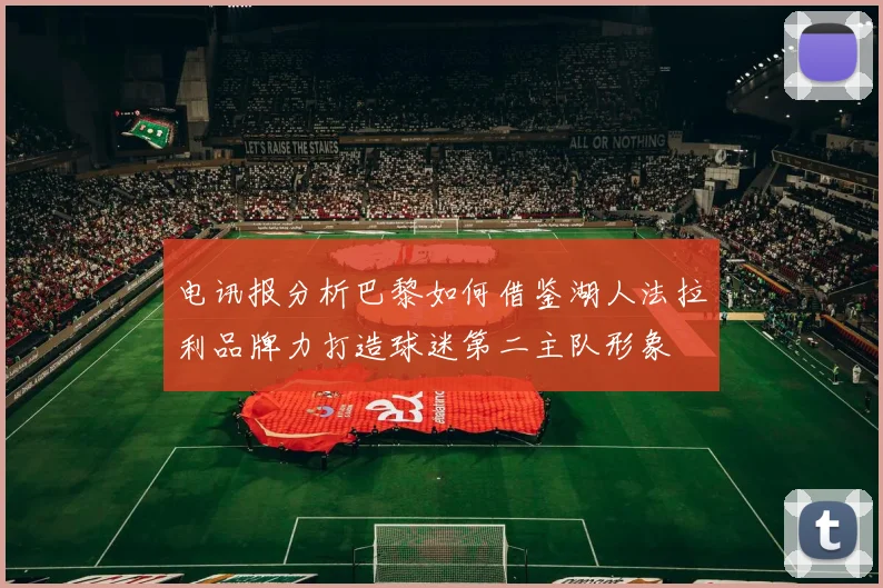 电讯报分析巴黎如何借鉴湖人法拉利品牌力打造球迷第二主队形象
