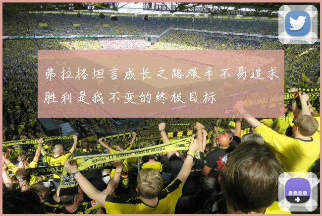 弗拉格坦言成长之路艰辛不易追求胜利是我不变的终极目标