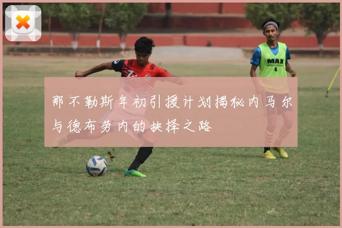那不勒斯年初引援计划揭秘内马尔与德布劳内的抉择之路