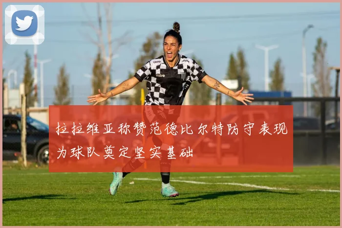 拉拉维亚称赞范德比尔特防守表现为球队奠定坚实基础