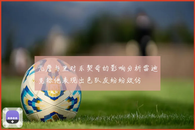 无詹与里对东契奇的影响分析雷迪克称他表现出色队友纷纷效仿