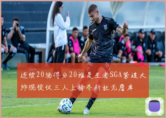 连续20场得分20谁是王者SGA紧追大帅现役仅三人上榜乔科杜无詹库