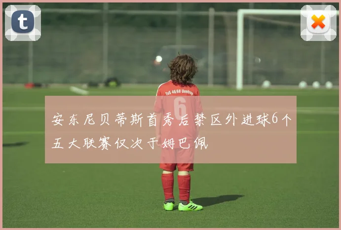 安东尼贝蒂斯首秀后禁区外进球6个五大联赛仅次于姆巴佩