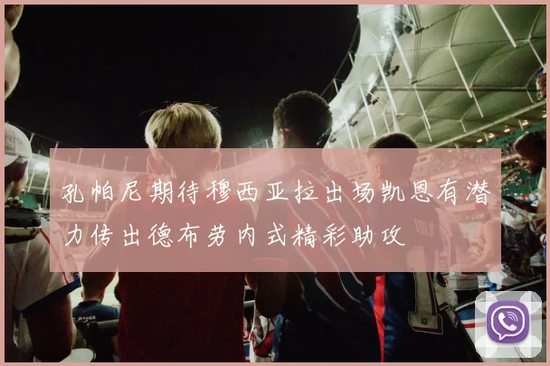 孔帕尼期待穆西亚拉出场凯恩有潜力传出德布劳内式精彩助攻