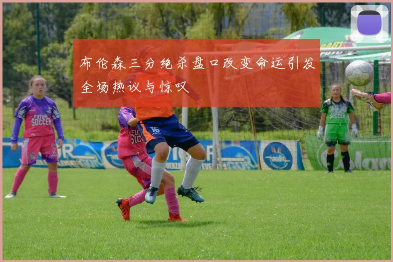 布伦森三分绝杀盘口改变命运引发全场热议与惊叹