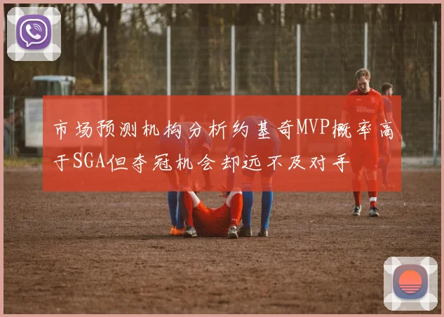 市场预测机构分析约基奇MVP概率高于SGA但夺冠机会却远不及对手