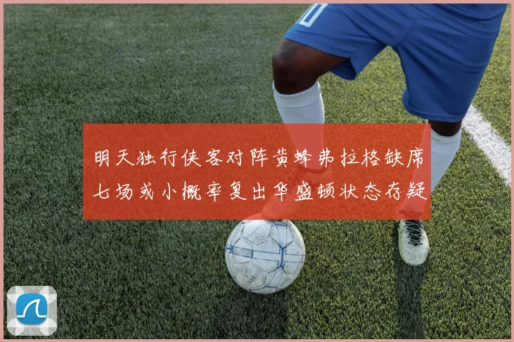 明天独行侠客对阵黄蜂弗拉格缺席七场或小概率复出华盛顿状态存疑