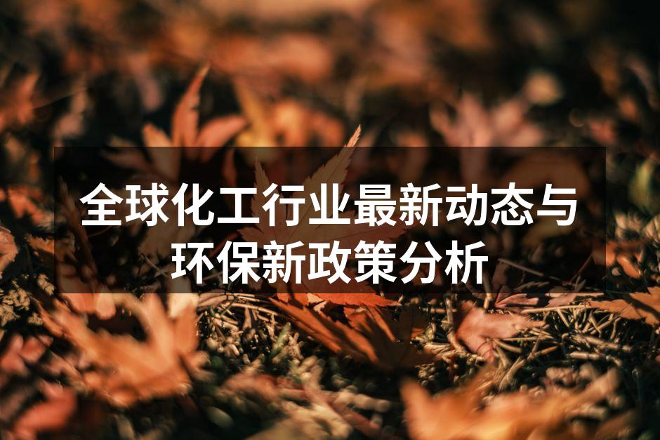 全球化工行业最新动态与环保新政策分析
