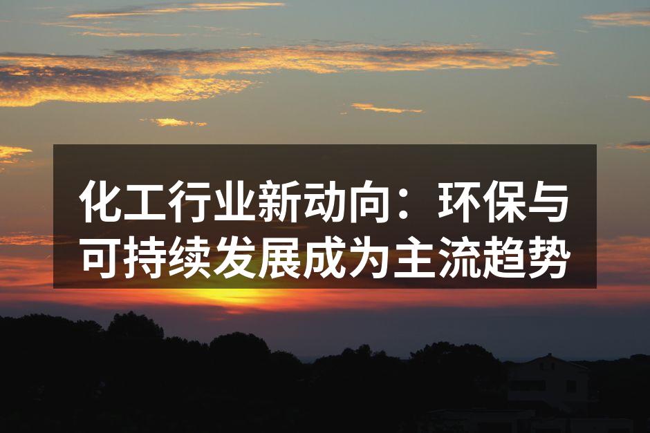 化工行业新动向：环保与可持续发展成为主流趋势