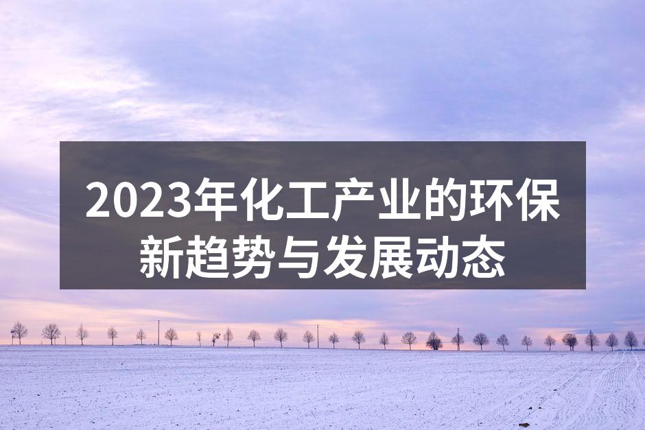 2023年化工产业的环保新趋势与发展动态